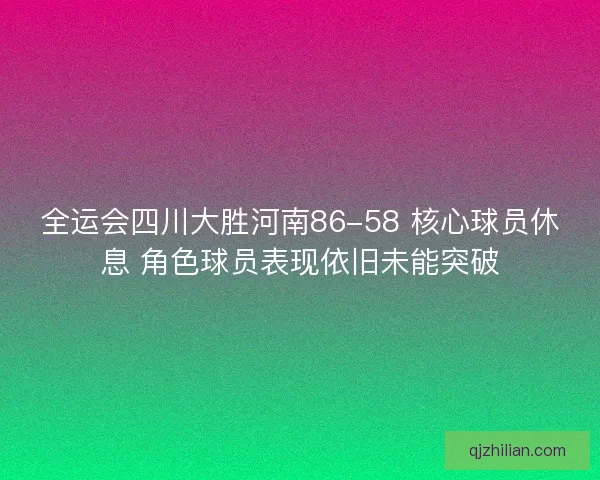 全运会四川大胜河南86-58 核心球员休息 角色球员表现依旧未能突破