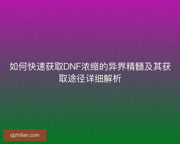 如何快速获取DNF浓缩的异界精髓及其获取途径详细解析