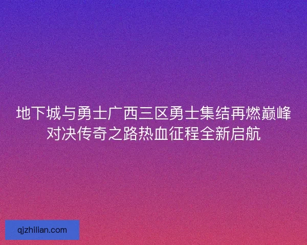 地下城与勇士广西三区勇士集结再燃巅峰对决传奇之路热血征程全新启航