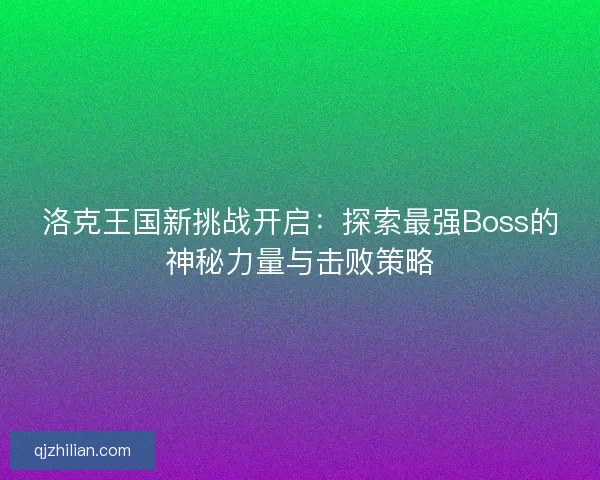 洛克王国新挑战开启：探索最强Boss的神秘力量与击败策略