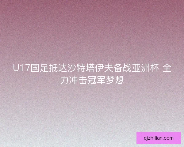 U17国足抵达沙特塔伊夫备战亚洲杯 全力冲击冠军梦想